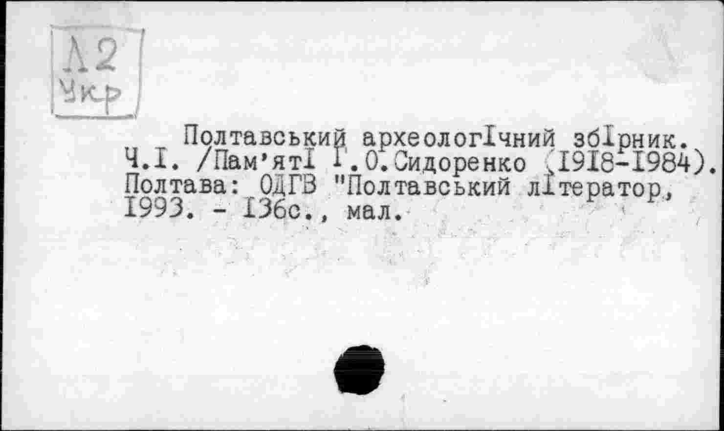 ﻿:Л2 |
„ _ Полтавський археологічний збірник. Ч.І. /Пам’яті І.0.Сидоренко Д9І8-І984
Ч.І. /Пам’яті 1.0.Сидоренко Д9І8-І984). Полтава ОДГВ "Полтавський літератор, 1993. - 136с., мал.